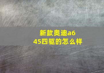 新款奥迪a6 45四驱的怎么样